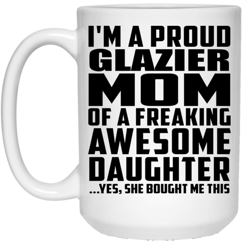 I'm A Proud Glazier Mom Of A Freaking Awesome Daughter, She Bought Me This 21504 15 oz. White Mug