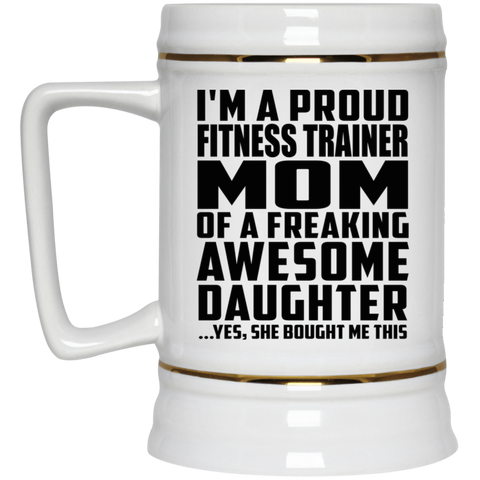 I'm A Proud Fitness Trainer Mom Of A Freaking Awesome Daughter, She Bought Me This 22217 Beer Stein 22oz.
