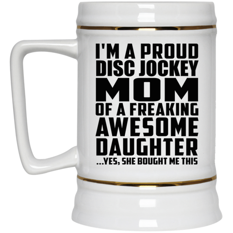 I'm A Proud Disc Jockey Mom Of A Freaking Awesome Daughter, She Bought Me This 22217 Beer Stein 22oz.