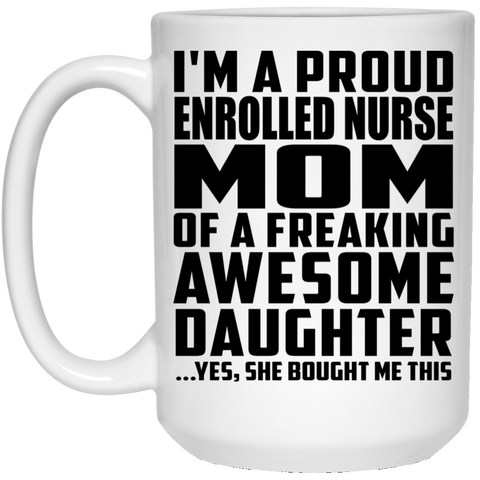 I'm A Proud Enrolled Nurse Mom Of A Freaking Awesome Daughter, She Bought Me This 21504 15 oz. White Mug