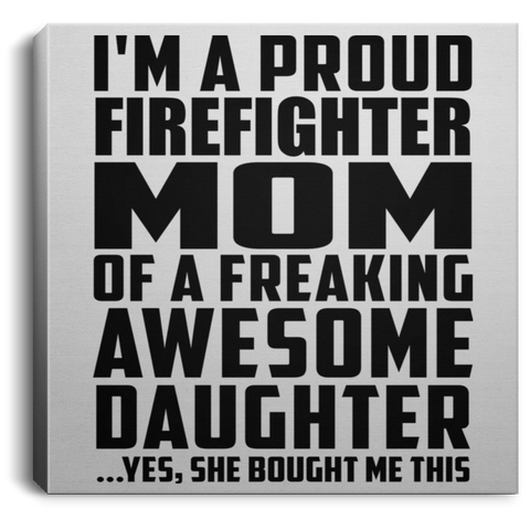 I'm A Proud Firefighter Mom Of A Freaking Awesome Daughter, She Bought Me This CANSQ75 Square Canvas .75in Frame