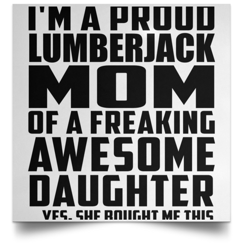 I'm A Proud Lumberjack Mom Of A Freaking Awesome Daughter, She Bought Me This POSSQE Satin Square Poster