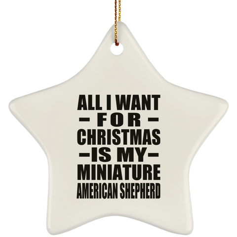 All I Want For Christmas Is My Miniature American Shepherd - Ceramic Star Ornament