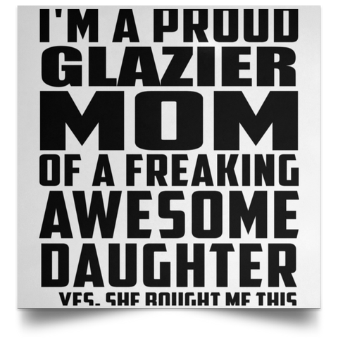 I'm A Proud Glazier Mom Of A Freaking Awesome Daughter, She Bought Me This POSSQE Satin Square Poster