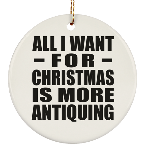 All I Want For Christmas Is More Antiquing - Ceramic Circle Ornament