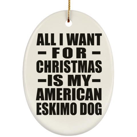 All I Want For Christmas Is My American Eskimo Dog - Ceramic Oval Ornament